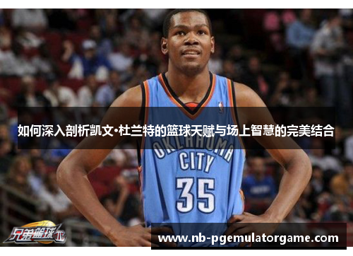 如何深入剖析凯文·杜兰特的篮球天赋与场上智慧的完美结合