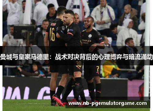 曼城与皇家马德里：战术对决背后的心理博弈与暗流涌动