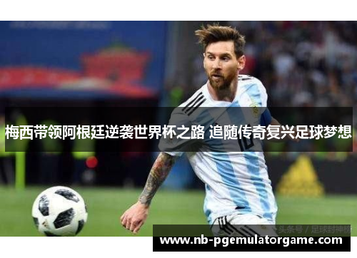 梅西带领阿根廷逆袭世界杯之路 追随传奇复兴足球梦想