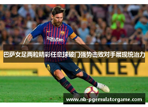 巴萨女足两粒精彩任意球破门强势击败对手展现统治力