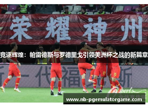 竞逐辉煌：帕雷德斯与罗德里戈引领美洲杯之战的新篇章