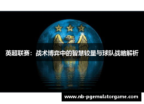 英超联赛：战术博弈中的智慧较量与球队战略解析