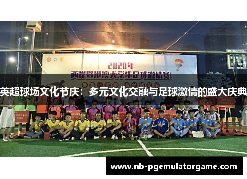 英超球场文化节庆：多元文化交融与足球激情的盛大庆典