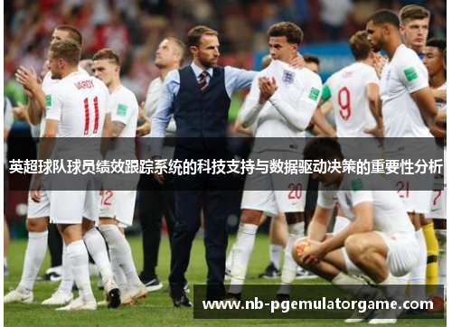 英超球队球员绩效跟踪系统的科技支持与数据驱动决策的重要性分析