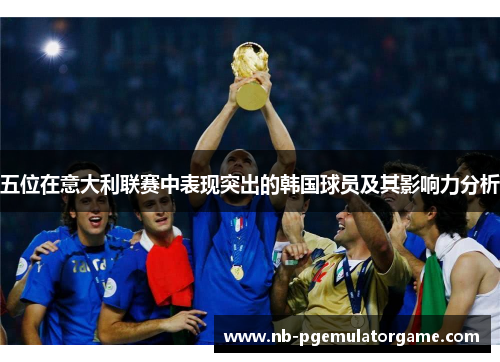 五位在意大利联赛中表现突出的韩国球员及其影响力分析