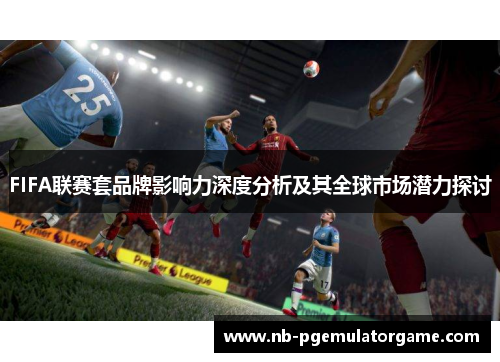 FIFA联赛套品牌影响力深度分析及其全球市场潜力探讨