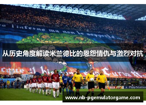 从历史角度解读米兰德比的恩怨情仇与激烈对抗