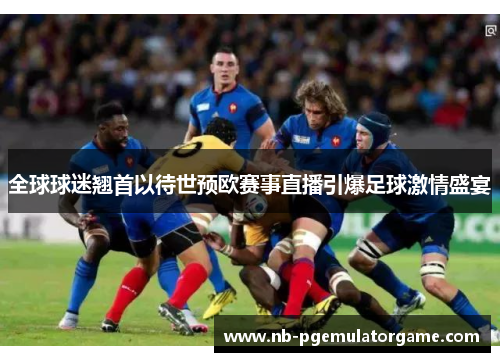 全球球迷翘首以待世预欧赛事直播引爆足球激情盛宴