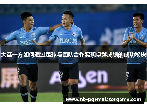 大连一方如何通过足球与团队合作实现卓越成绩的成功秘诀