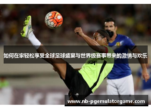 如何在家轻松享受全球足球盛宴与世界级赛事带来的激情与欢乐
