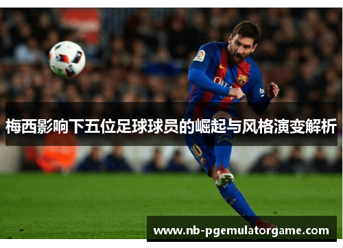 梅西影响下五位足球球员的崛起与风格演变解析