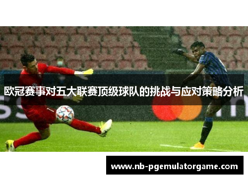 欧冠赛事对五大联赛顶级球队的挑战与应对策略分析