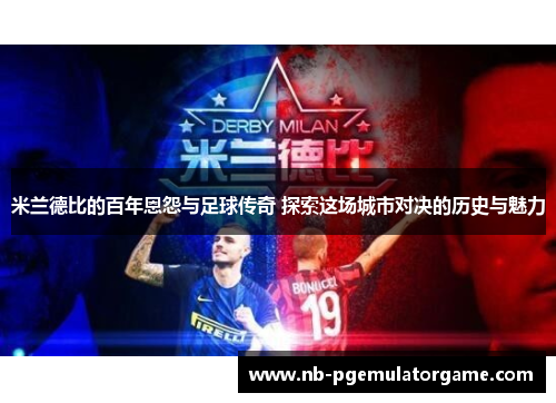米兰德比的百年恩怨与足球传奇 探索这场城市对决的历史与魅力