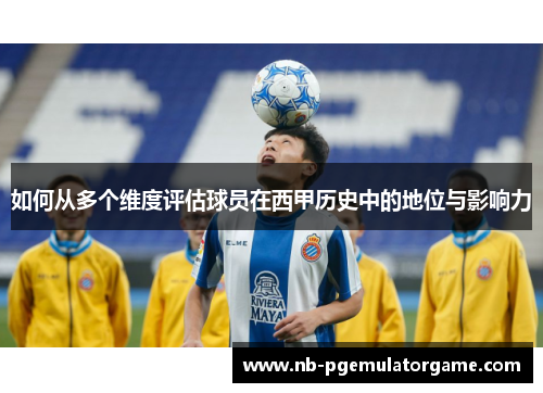 如何从多个维度评估球员在西甲历史中的地位与影响力