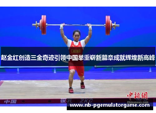 赵金红创造三金奇迹引领中国举重崭新篇章成就辉煌新高峰