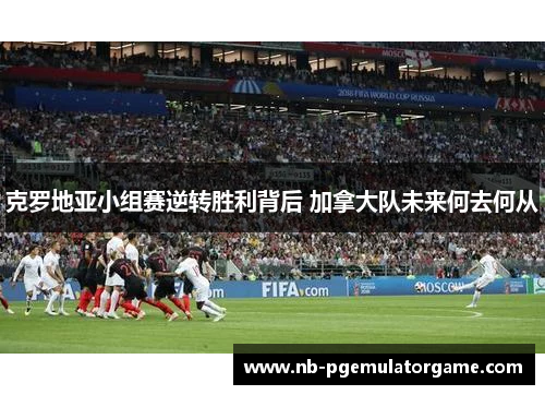 克罗地亚小组赛逆转胜利背后 加拿大队未来何去何从
