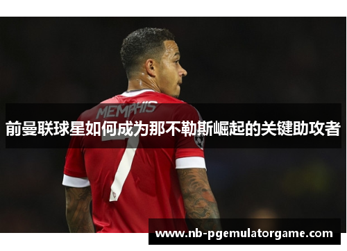 前曼联球星如何成为那不勒斯崛起的关键助攻者