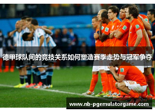 德甲球队间的竞技关系如何塑造赛季走势与冠军争夺