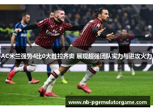 AC米兰强势4比0大胜拉齐奥 展现超强团队实力与进攻火力
