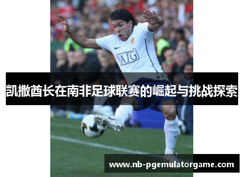 凯撒酋长在南非足球联赛的崛起与挑战探索