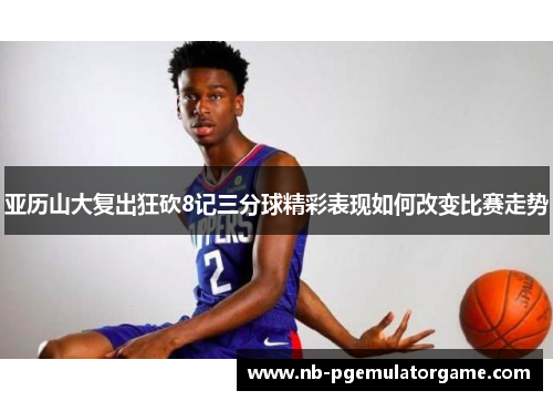 亚历山大复出狂砍8记三分球精彩表现如何改变比赛走势