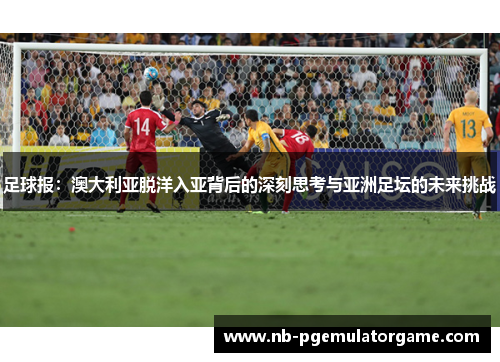 足球报：澳大利亚脱洋入亚背后的深刻思考与亚洲足坛的未来挑战
