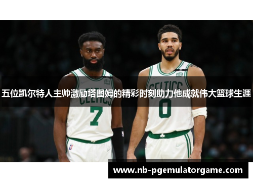 五位凯尔特人主帅激励塔图姆的精彩时刻助力他成就伟大篮球生涯