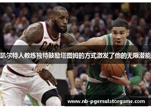 凯尔特人教练独特鼓励塔图姆的方式激发了他的无限潜能
