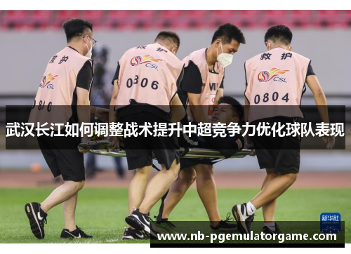 武汉长江如何调整战术提升中超竞争力优化球队表现