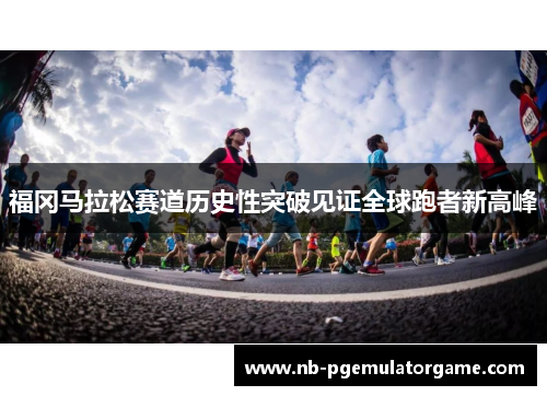 福冈马拉松赛道历史性突破见证全球跑者新高峰