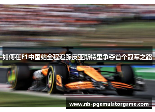 如何在F1中国站全程追踪皮亚斯特里争夺首个冠军之路