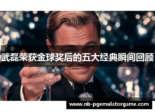 武磊荣获金球奖后的五大经典瞬间回顾