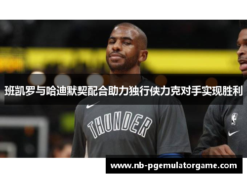 班凯罗与哈迪默契配合助力独行侠力克对手实现胜利