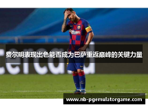 费尔明表现出色能否成为巴萨重返巅峰的关键力量