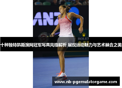 十种独特凯斯澳网冠军写真风格解析 展现运动魅力与艺术融合之美