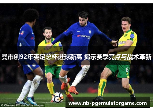 曼市创92年英足总杯进球新高 揭示赛季亮点与战术革新
