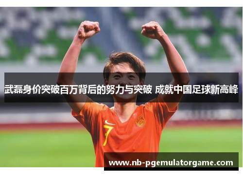 武磊身价突破百万背后的努力与突破 成就中国足球新高峰