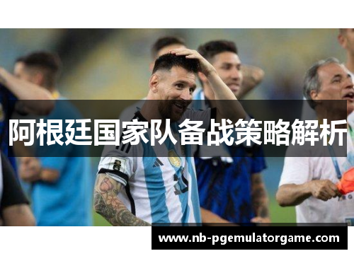 阿根廷国家队备战策略解析