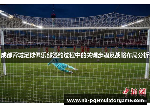 成都蓉城足球俱乐部签约过程中的关键步骤及战略布局分析