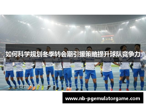如何科学规划冬季转会期引援策略提升球队竞争力