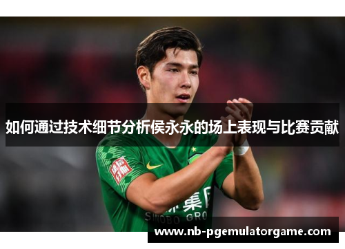 如何通过技术细节分析侯永永的场上表现与比赛贡献