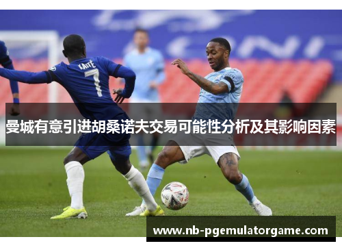 曼城有意引进胡桑诺夫交易可能性分析及其影响因素