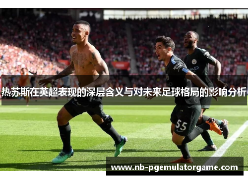 热苏斯在英超表现的深层含义与对未来足球格局的影响分析