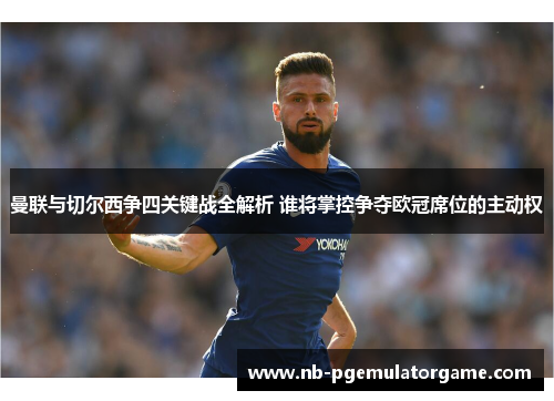 曼联与切尔西争四关键战全解析 谁将掌控争夺欧冠席位的主动权