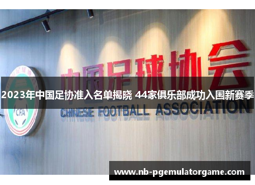 2023年中国足协准入名单揭晓 44家俱乐部成功入围新赛季