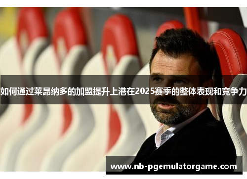 如何通过莱昂纳多的加盟提升上港在2025赛季的整体表现和竞争力