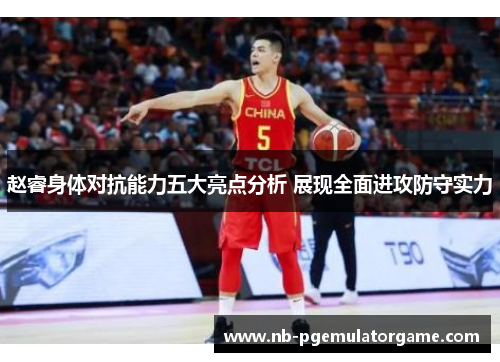 赵睿身体对抗能力五大亮点分析 展现全面进攻防守实力