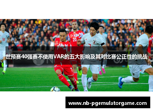 世预赛40强赛不使用VAR的五大影响及其对比赛公正性的挑战
