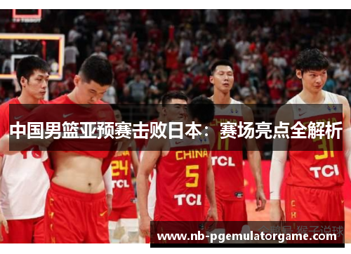 中国男篮亚预赛击败日本：赛场亮点全解析