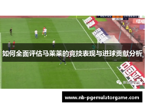 如何全面评估马莱莱的竞技表现与进球贡献分析